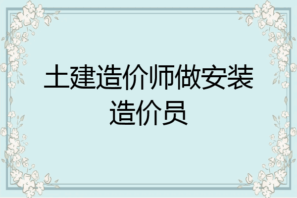 土建造价师做安装造价员