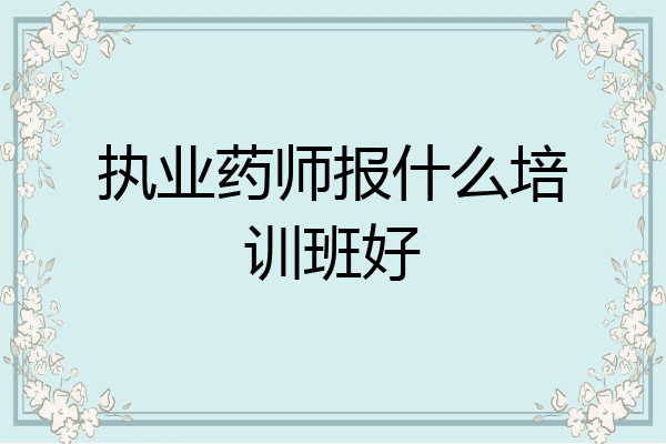 执业药师报什么培训班好