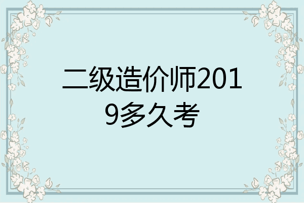 二级造价师2019多久考