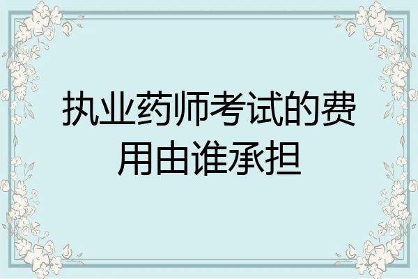 执业药师考试的费用由谁承担