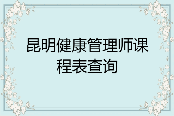 昆明健康管理师课程表查询