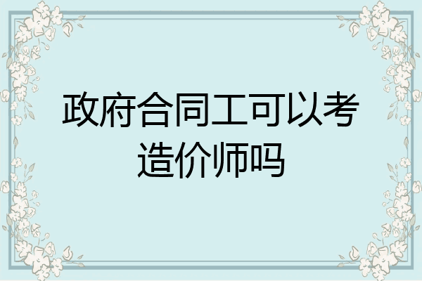 政府合同工可以考造价师吗