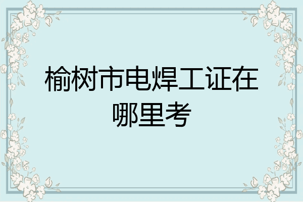 榆树市电焊工证在哪里考