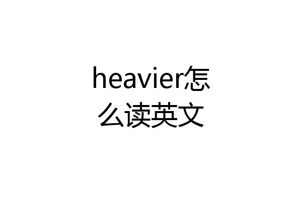 heavier怎么读英文