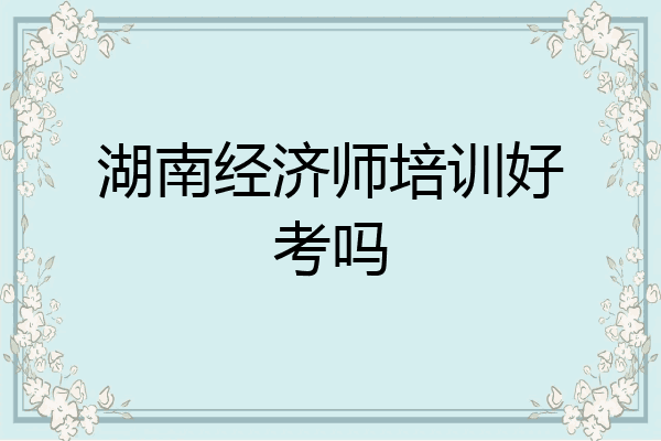 湖南经济师培训好考吗