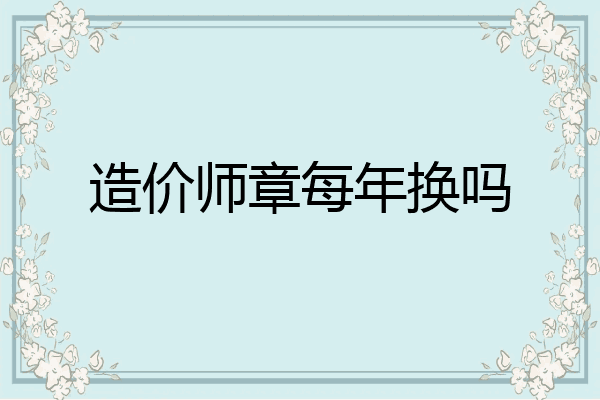 造价师章每年换吗