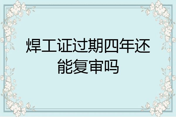 焊工证过期四年还能复审吗