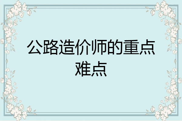 公路造价师的重点难点