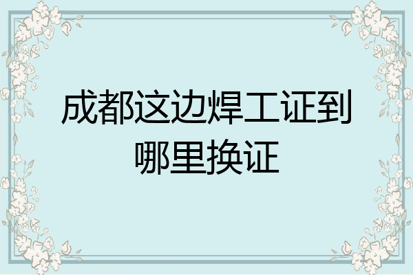 成都这边焊工证到哪里换证