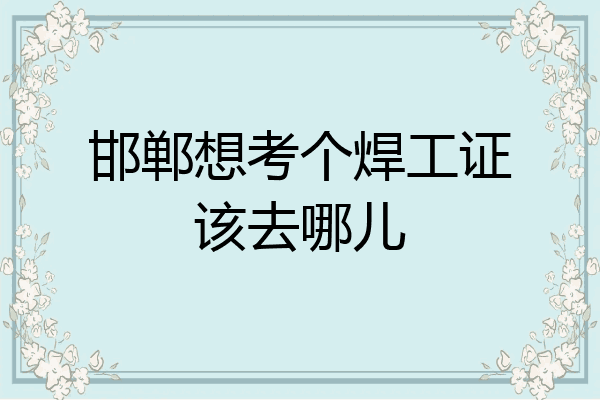 邯郸想考个焊工证该去哪儿