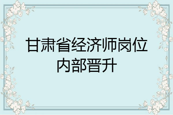 甘肃省经济师岗位内部晋升
