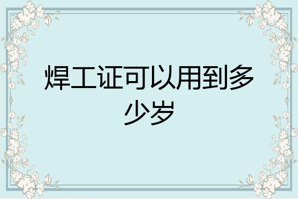 焊工证可以用到多少岁