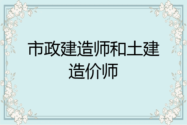 市政建造师和土建造价师