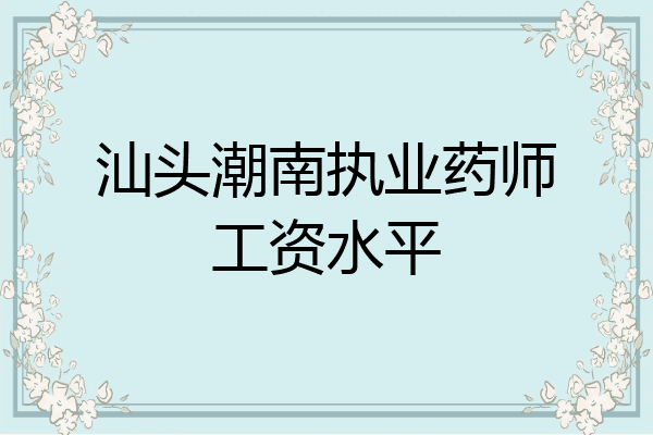 汕头潮南执业药师工资水平