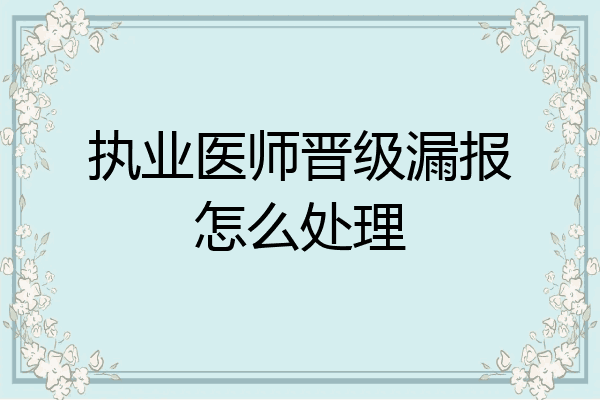 执业医师晋级漏报怎么处理