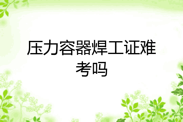 压力容器焊工证难考吗
