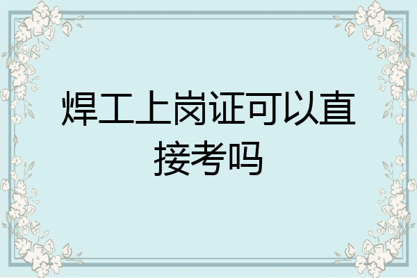 焊工上岗证可以直接考吗