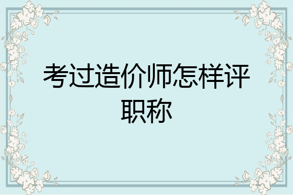 考过造价师怎样评职称