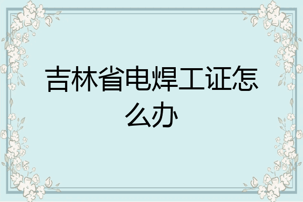 吉林省电焊工证怎么办