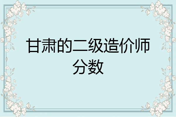 甘肃的二级造价师分数