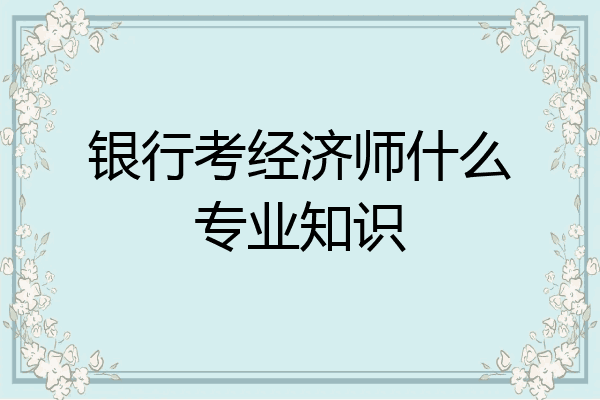 银行考经济师什么专业知识