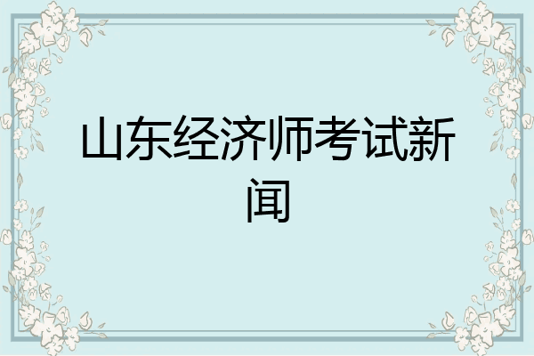 山东经济师考试新闻