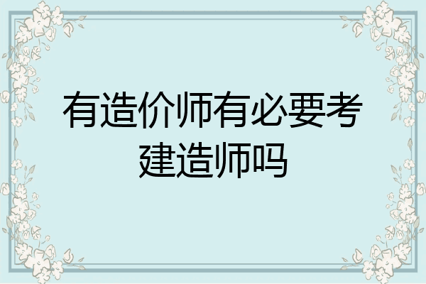 有造价师有必要考建造师吗