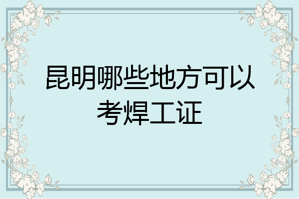 昆明哪些地方可以考焊工证