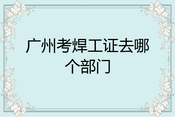 广州考焊工证去哪个部门