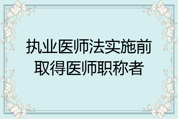 执业医师法实施前取得医师职称者
