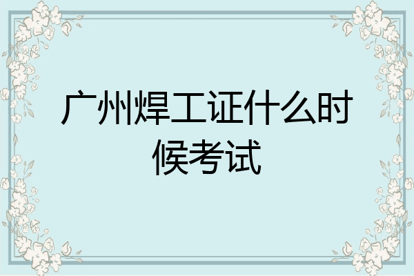 广州焊工证什么时候考试
