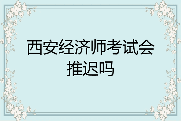 西安经济师考试会推迟吗