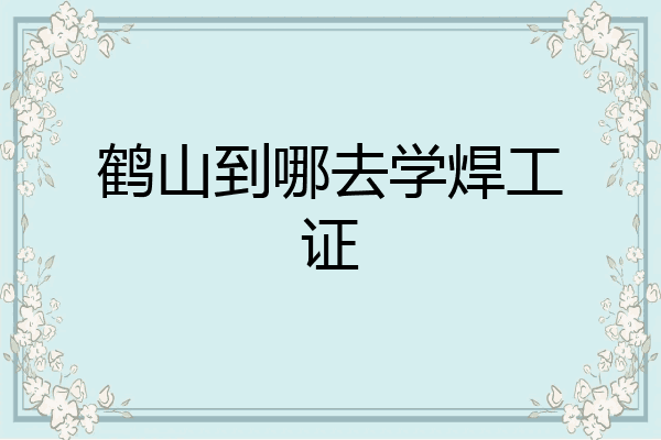 鹤山到哪去学焊工证
