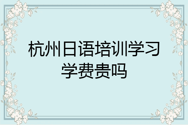 杭州日语培训学习学费贵吗