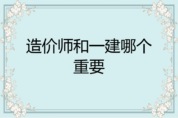 造价师和一建哪个重要