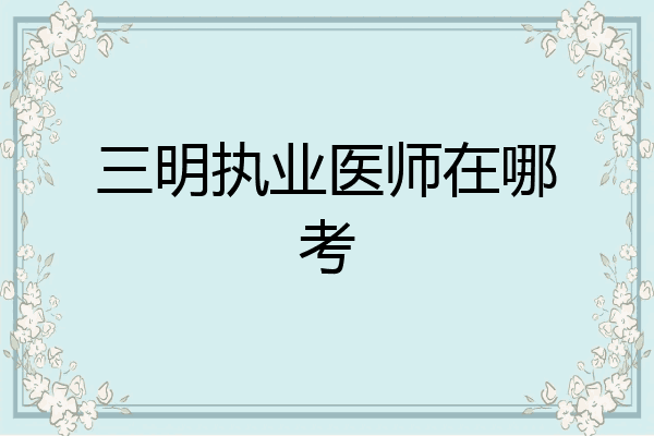 三明执业医师在哪考