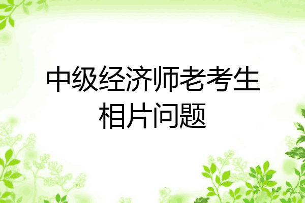 中级经济师老考生相片问题