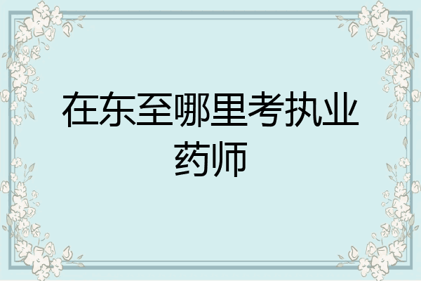 在东至哪里考执业药师