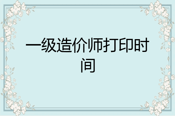 一级造价师打印时间