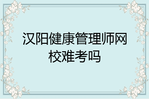 汉阳健康管理师网校难考吗