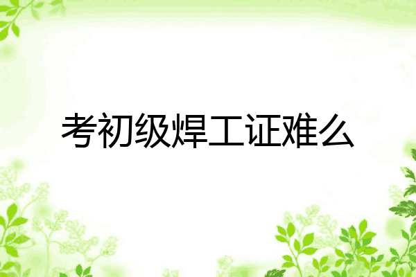 考初级焊工证难么