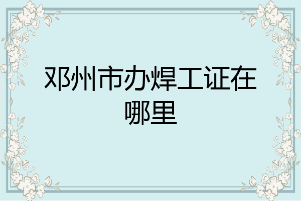 邓州市办焊工证在哪里