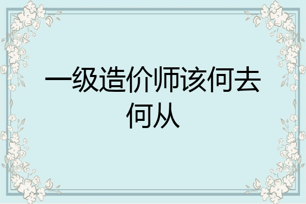 一级造价师该何去何从