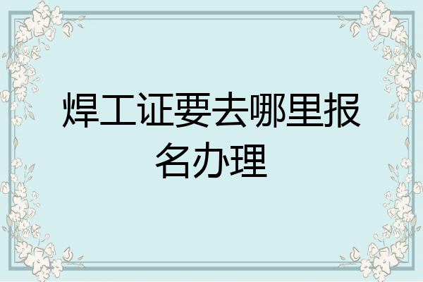 焊工证要去哪里报名办理