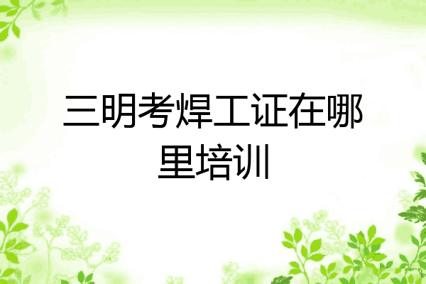 三明考焊工证在哪里培训