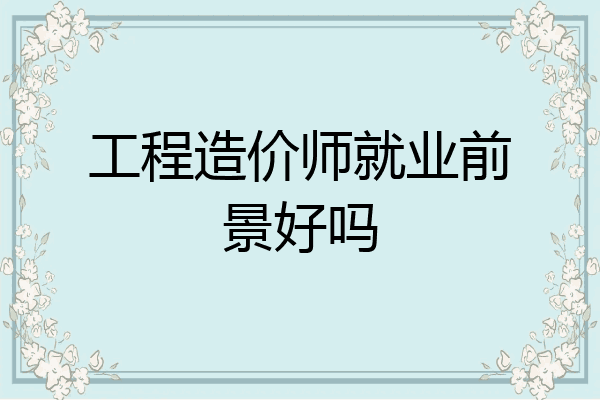 工程造价师就业前景好吗
