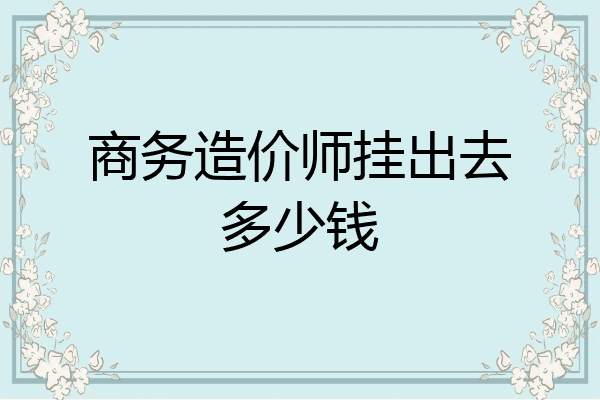 商务造价师挂出去多少钱