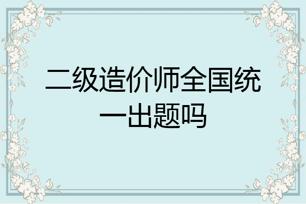 二级造价师全国统一出题吗