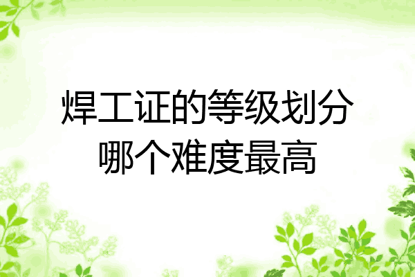 焊工证的等级划分哪个难度最高