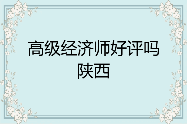 高级经济师好评吗陕西